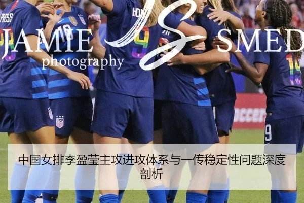 中国女排李盈莹主攻进攻体系与一传稳定性问题深度剖析