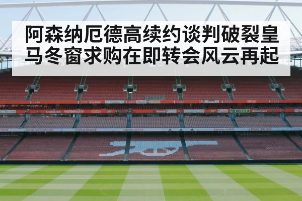 阿森纳厄德高续约谈判破裂皇马冬窗求购在即转会风云再起