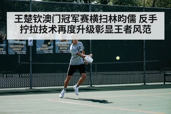 王楚钦澳门冠军赛横扫林昀儒 反手拧拉技术再度升级彰显王者风范