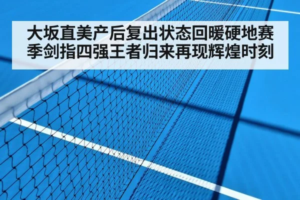 大坂直美产后复出状态回暖硬地赛季剑指四强王者归来再现辉煌时刻