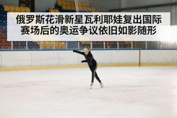 俄罗斯花滑新星瓦利耶娃复出国际赛场后的奥运争议依旧如影随形