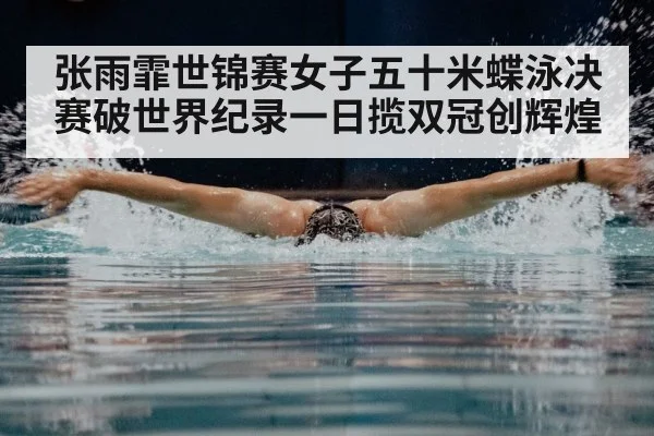 张雨霏世锦赛女子五十米蝶泳决赛破世界纪录一日揽双冠创辉煌