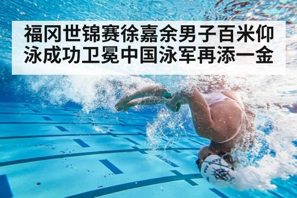 福冈世锦赛徐嘉余男子百米仰泳成功卫冕中国泳军再添一金