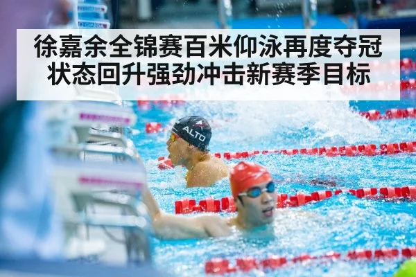 徐嘉余全锦赛百米仰泳再度夺冠 状态回升强劲冲击新赛季目标