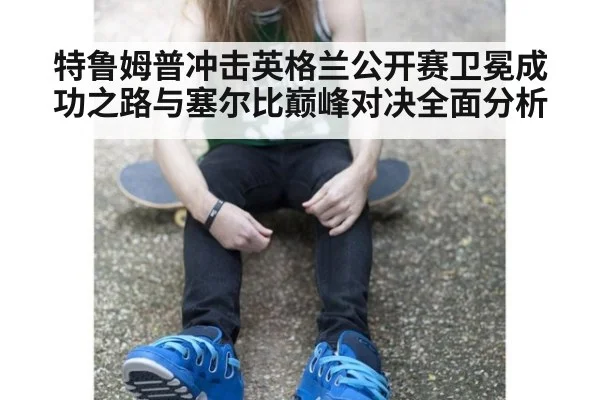 特鲁姆普冲击英格兰公开赛卫冕成功之路与塞尔比巅峰对决全面分析